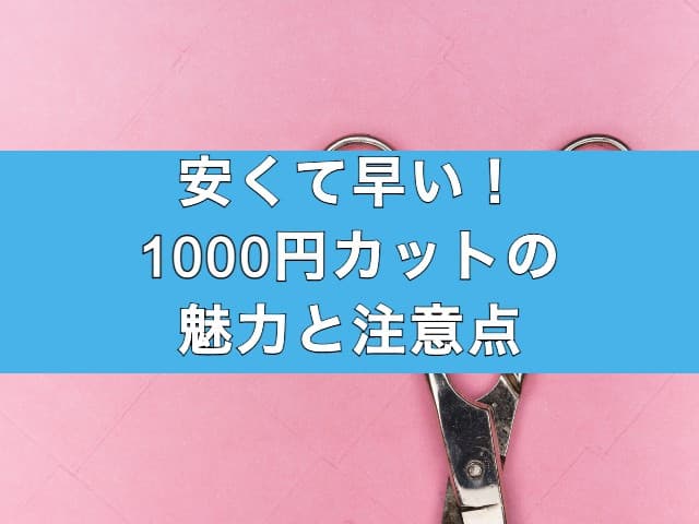 安くて早い！1000円カットの魅力と注意点について解説
