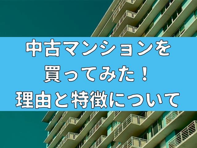中古マンションを買ってみた！理由と特徴についてご紹介