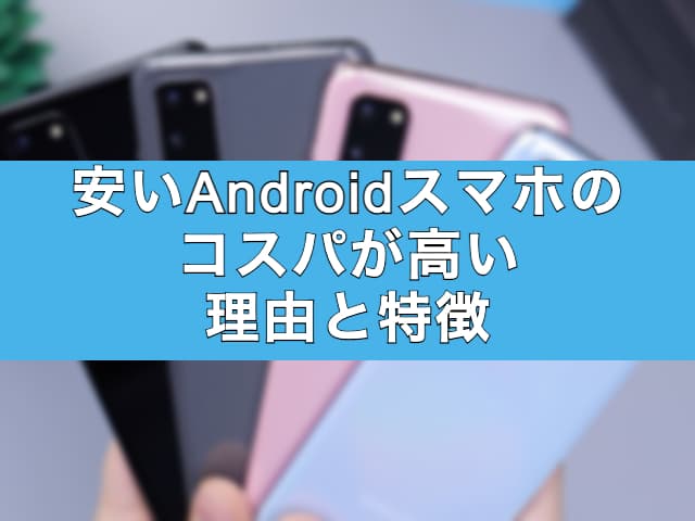 安いAndroidスマホのコスパが高い理由と特徴