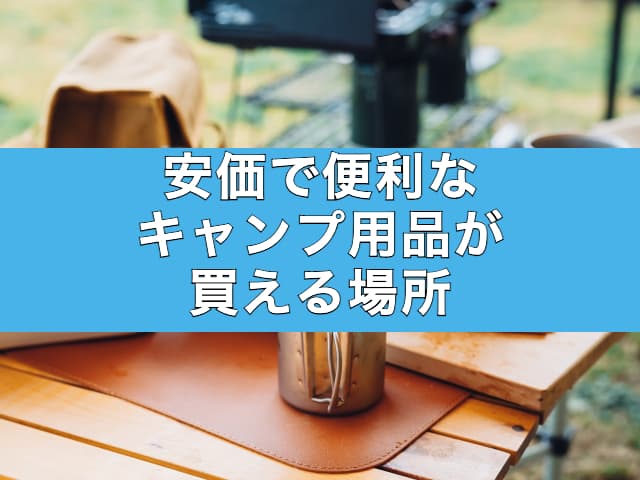 【日常使いでも】手軽に揃える！安価で便利なキャンプ用品が買える場所