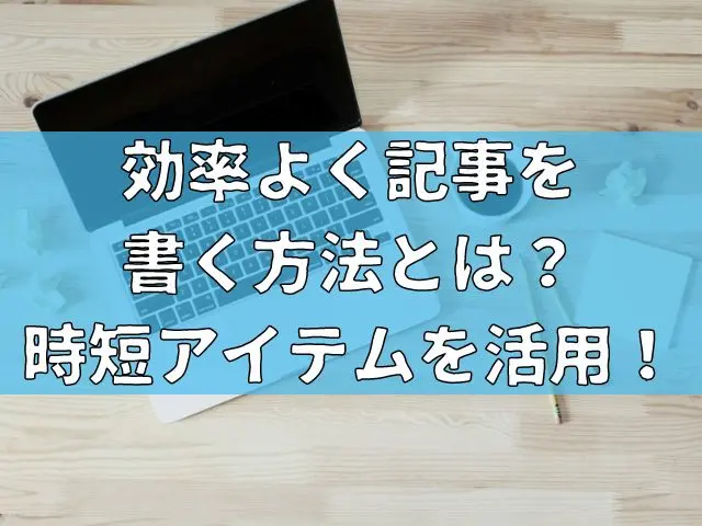 効率よく記事を書く方法とは？時短アイテムを活用しよう！