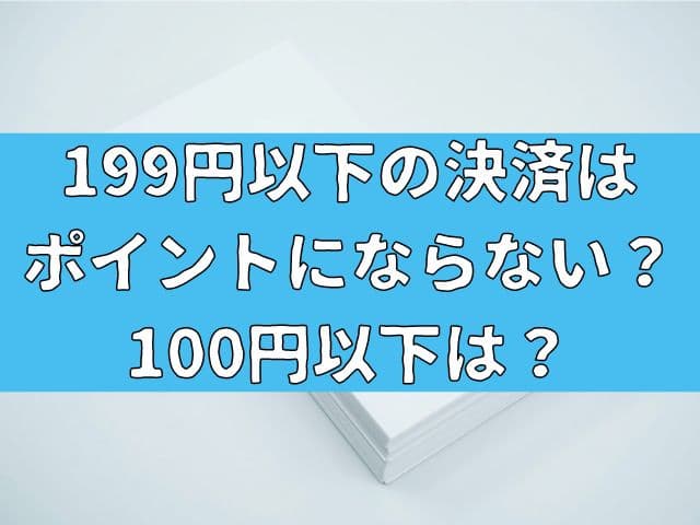 199円以下の決済はポイントにならない？100円以下は？効率よくポイントを貯める方法