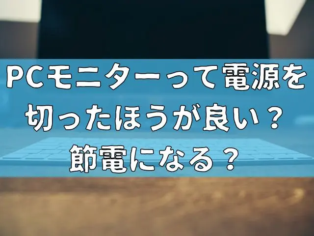 PCモニターって電源を切ったほうが良い？節電になる？を解説