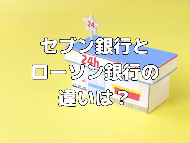 セブン銀行とローソン銀行の違いは？コンビニのネット銀行について解説
