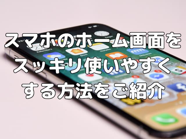 スマホのホーム画面をスッキリ使いやすくする方法をご紹介