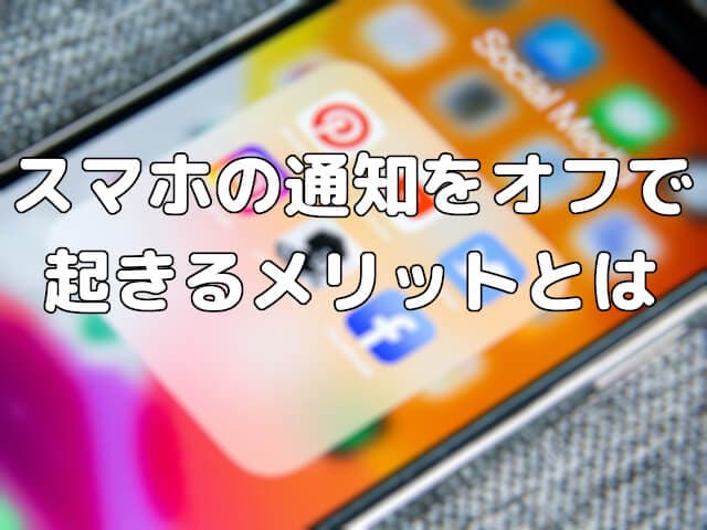 気になる？スマホの通知をオフすると起きるメリットとは